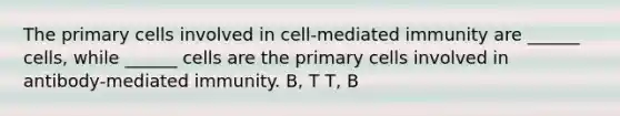 The primary cells involved in cell-mediated immunity are ______ cells, while ______ cells are the primary cells involved in antibody-mediated immunity. B, T T, B