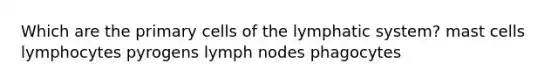 Which are the primary cells of the lymphatic system? mast cells lymphocytes pyrogens lymph nodes phagocytes