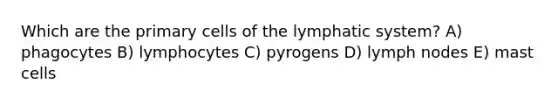 Which are the primary cells of the lymphatic system? A) phagocytes B) lymphocytes C) pyrogens D) lymph nodes E) mast cells