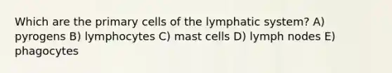 Which are the primary cells of the lymphatic system? A) pyrogens B) lymphocytes C) mast cells D) lymph nodes E) phagocytes