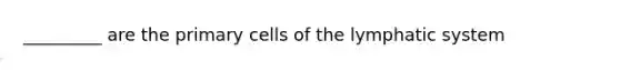 _________ are the primary cells of the lymphatic system