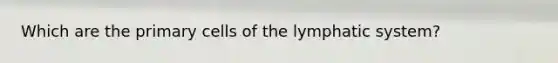 Which are the primary cells of the lymphatic system?