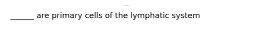 ______ are primary cells of the lymphatic system