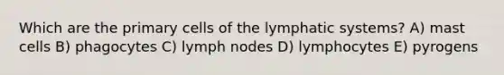 Which are the primary cells of the lymphatic systems? A) mast cells B) phagocytes C) lymph nodes D) lymphocytes E) pyrogens