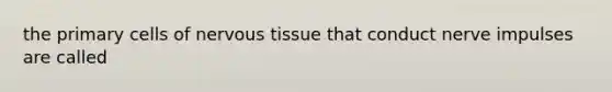 the primary cells of nervous tissue that conduct nerve impulses are called