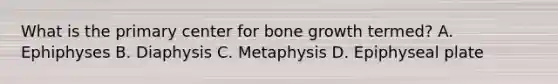 What is the primary center for bone growth termed? A. Ephiphyses B. Diaphysis C. Metaphysis D. Epiphyseal plate