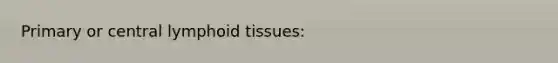 Primary or central lymphoid tissues: