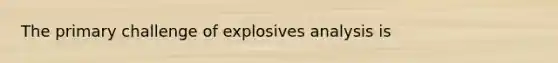 The primary challenge of explosives analysis is