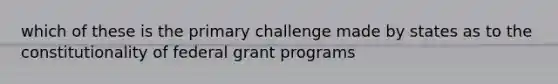 which of these is the primary challenge made by states as to the constitutionality of federal grant programs