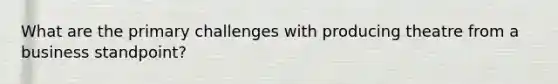 What are the primary challenges with producing theatre from a business standpoint?