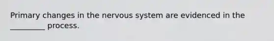 Primary changes in the <a href='https://www.questionai.com/knowledge/kThdVqrsqy-nervous-system' class='anchor-knowledge'>nervous system</a> are evidenced in the _________ process.