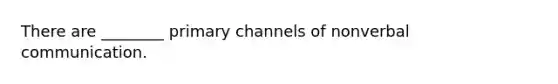 There are ________ primary channels of nonverbal communication.