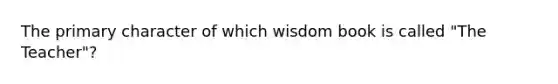 The primary character of which wisdom book is called "The Teacher"?