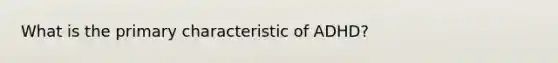 What is the primary characteristic of ADHD?