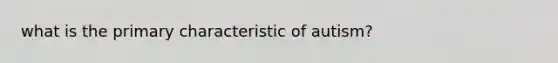 what is the primary characteristic of autism?