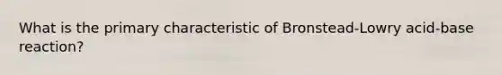 What is the primary characteristic of Bronstead-Lowry acid-base reaction?