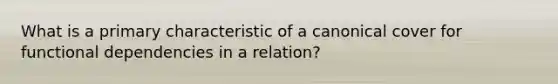 What is a primary characteristic of a canonical cover for functional dependencies in a relation?