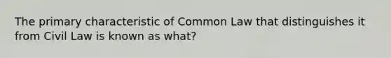 The primary characteristic of Common Law that distinguishes it from Civil Law is known as what?