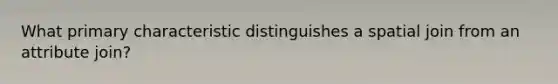 What primary characteristic distinguishes a spatial join from an attribute join?