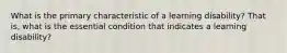 What is the primary characteristic of a learning disability? That is, what is the essential condition that indicates a learning disability?