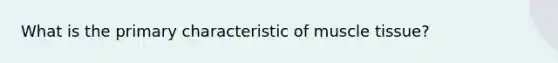 What is the primary characteristic of muscle tissue?