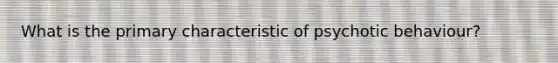 What is the primary characteristic of psychotic behaviour?