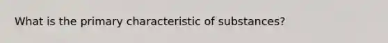 What is the primary characteristic of substances?