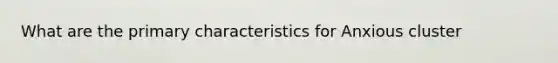 What are the primary characteristics for Anxious cluster