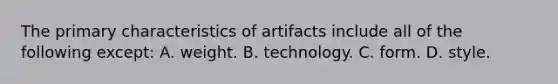 The primary characteristics of artifacts include all of the following except: A. weight. B. technology. C. form. D. style.