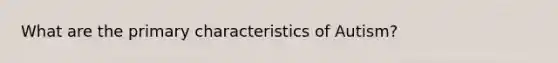 What are the primary characteristics of Autism?