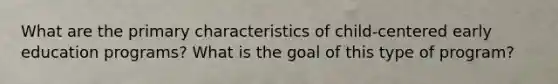 What are the primary characteristics of child-centered early education programs? What is the goal of this type of program?