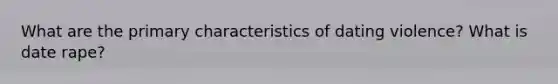 What are the primary characteristics of dating violence? What is date rape?