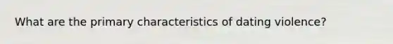 What are the primary characteristics of dating violence?