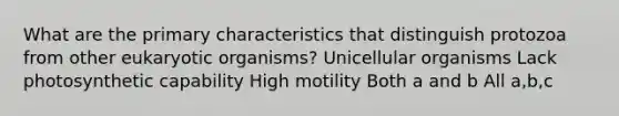 What are the primary characteristics that distinguish protozoa from other eukaryotic organisms? Unicellular organisms Lack photosynthetic capability High motility Both a and b All a,b,c