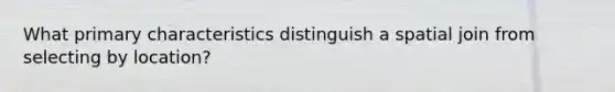 What primary characteristics distinguish a spatial join from selecting by location?