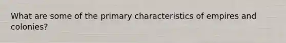 What are some of the primary characteristics of empires and colonies?