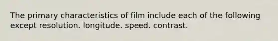 The primary characteristics of film include each of the following except resolution. longitude. speed. contrast.