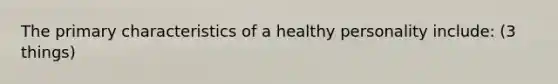 The primary characteristics of a healthy personality include: (3 things)