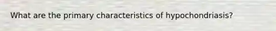 What are the primary characteristics of hypochondriasis?