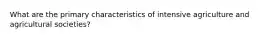 What are the primary characteristics of intensive agriculture and agricultural societies?