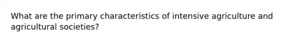 What are the primary characteristics of intensive agriculture and agricultural societies?