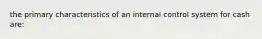 the primary characteristics of an internal control system for cash are: