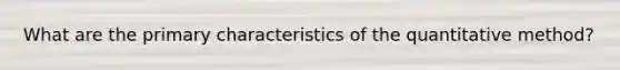 What are the primary characteristics of the quantitative method?