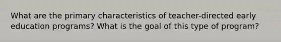 What are the primary characteristics of teacher-directed early education programs? What is the goal of this type of program?