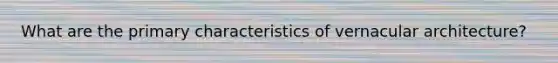 What are the primary characteristics of vernacular architecture?