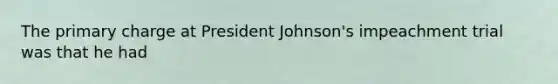 The primary charge at President Johnson's impeachment trial was that he had