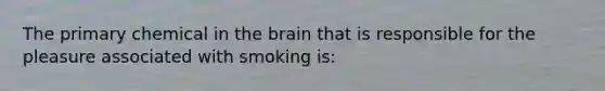 The primary chemical in the brain that is responsible for the pleasure associated with smoking is: