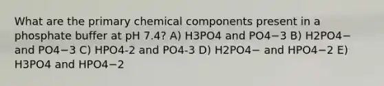 What are the primary chemical components present in a phosphate buffer at pH 7.4? A) H3PO4 and PO4−3 B) H2PO4− and PO4−3 C) HPO4-2 and PO4-3 D) H2PO4− and HPO4−2 E) H3PO4 and HPO4−2