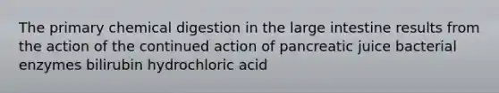 The primary chemical digestion in the large intestine results from the action of the continued action of pancreatic juice bacterial enzymes bilirubin hydrochloric acid