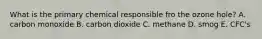 What is the primary chemical responsible fro the ozone hole? A. carbon monoxide B. carbon dioxide C. methane D. smog E. CFC's
